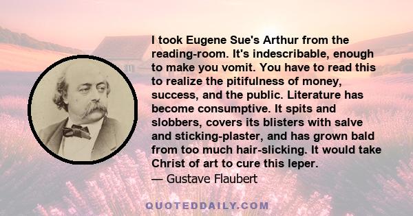 I took Eugene Sue's Arthur from the reading-room. It's indescribable, enough to make you vomit. You have to read this to realize the pitifulness of money, success, and the public. Literature has become consumptive. It