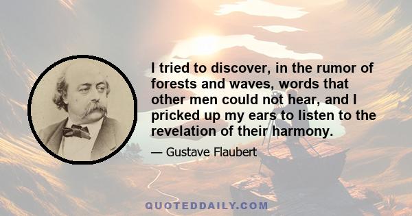 I tried to discover, in the rumor of forests and waves, words that other men could not hear, and I pricked up my ears to listen to the revelation of their harmony.