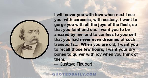 I will cover you with love when next I see you, with caresses, with ecstasy. I want to gorge you with all the joys of the flesh, so that you faint and die. I want you to be amazed by me, and to confess to yourself that