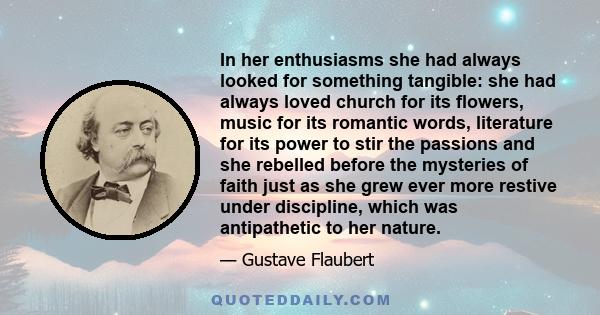 In her enthusiasms she had always looked for something tangible: she had always loved church for its flowers, music for its romantic words, literature for its power to stir the passions and she rebelled before the