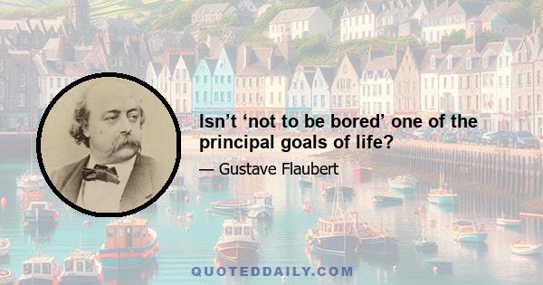 Isn’t ‘not to be bored’ one of the principal goals of life?