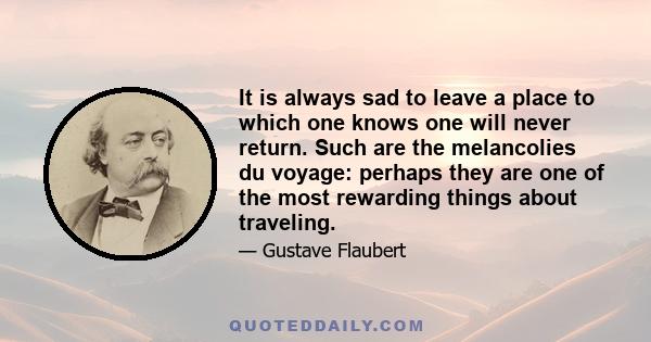 It is always sad to leave a place to which one knows one will never return. Such are the melancolies du voyage: perhaps they are one of the most rewarding things about traveling.