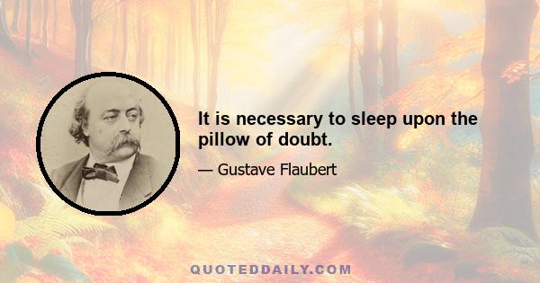 It is necessary to sleep upon the pillow of doubt.