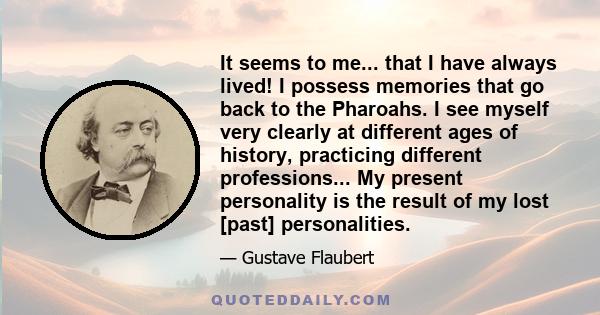 It seems to me... that I have always lived! I possess memories that go back to the Pharoahs. I see myself very clearly at different ages of history, practicing different professions... My present personality is the