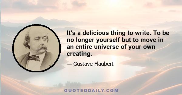 It's a delicious thing to write. To be no longer yourself but to move in an entire universe of your own creating.