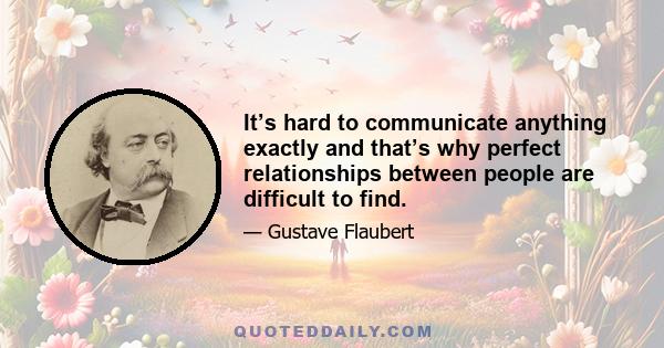 It’s hard to communicate anything exactly and that’s why perfect relationships between people are difficult to find.