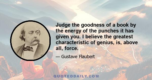 Judge the goodness of a book by the energy of the punches it has given you. I believe the greatest characteristic of genius, is, above all, force.