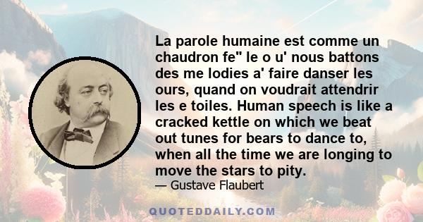 La parole humaine est comme un chaudron fe le o u' nous battons des me lodies a' faire danser les ours, quand on voudrait attendrir les e toiles. Human speech is like a cracked kettle on which we beat out tunes for