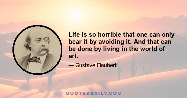 Life is so horrible that one can only bear it by avoiding it. And that can be done by living in the world of art.