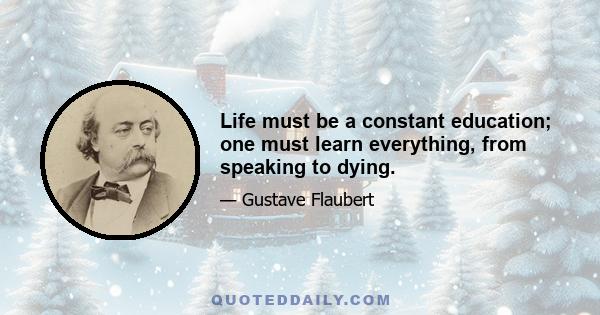 Life must be a constant education; one must learn everything, from speaking to dying.