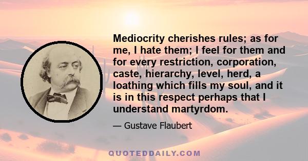 Mediocrity cherishes rules; as for me, I hate them; I feel for them and for every restriction, corporation, caste, hierarchy, level, herd, a loathing which fills my soul, and it is in this respect perhaps that I