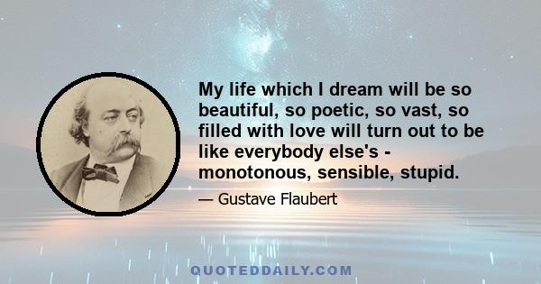 My life which I dream will be so beautiful, so poetic, so vast, so filled with love will turn out to be like everybody else's - monotonous, sensible, stupid.