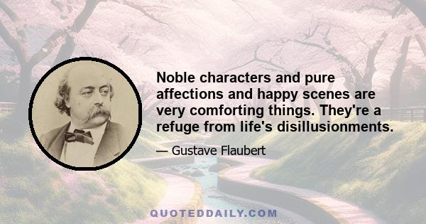 Noble characters and pure affections and happy scenes are very comforting things. They're a refuge from life's disillusionments.