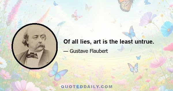 Of all lies, art is the least untrue.