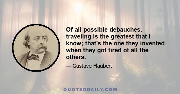 Of all possible debauches, traveling is the greatest that I know; that's the one they invented when they got tired of all the others.