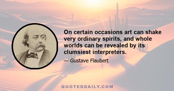 On certain occasions art can shake very ordinary spirits, and whole worlds can be revealed by its clumsiest interpreters.