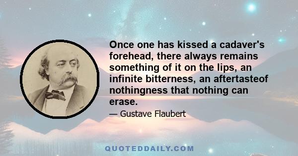 Once one has kissed a cadaver's forehead, there always remains something of it on the lips, an infinite bitterness, an aftertasteof nothingness that nothing can erase.