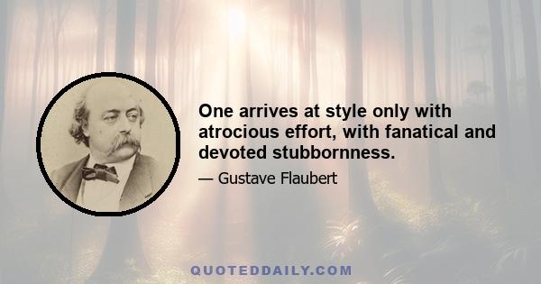 One arrives at style only with atrocious effort, with fanatical and devoted stubbornness.