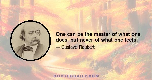 One can be the master of what one does, but never of what one feels.