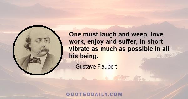 One must laugh and weep, love, work, enjoy and suffer, in short vibrate as much as possible in all his being.