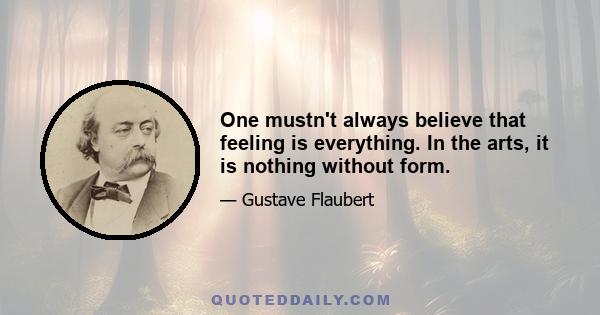 One mustn't always believe that feeling is everything. In the arts, it is nothing without form.