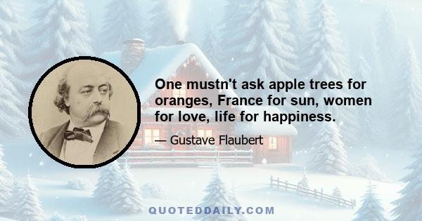 One mustn't ask apple trees for oranges, France for sun, women for love, life for happiness.