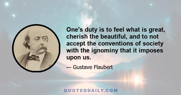 One's duty is to feel what is great, cherish the beautiful, and to not accept the conventions of society with the ignominy that it imposes upon us.