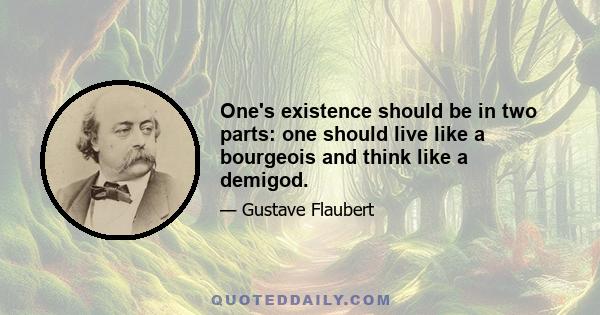 One's existence should be in two parts: one should live like a bourgeois and think like a demigod.