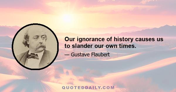 Our ignorance of history causes us to slander our own times.