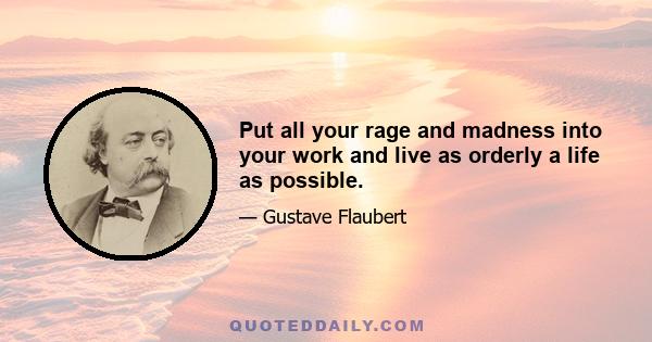 Put all your rage and madness into your work and live as orderly a life as possible.