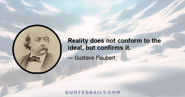 Reality does not conform to the ideal, but confirms it.