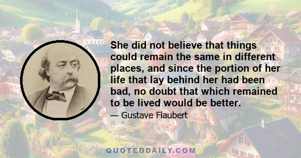 She did not believe that things could remain the same in different places, and since the portion of her life that lay behind her had been bad, no doubt that which remained to be lived would be better.