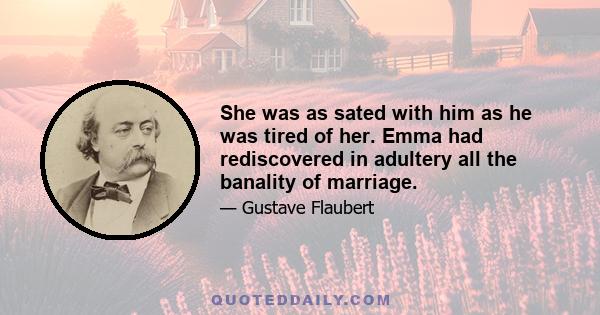 She was as sated with him as he was tired of her. Emma had rediscovered in adultery all the banality of marriage.