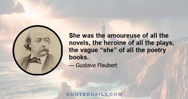 She was the amoureuse of all the novels, the heroine of all the plays, the vague “she” of all the poetry books.