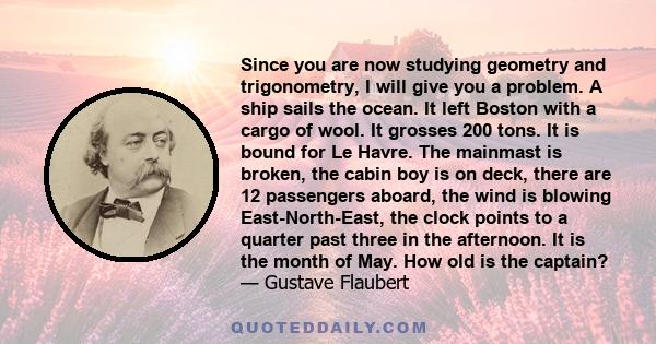 Since you are now studying geometry and trigonometry, I will give you a problem. A ship sails the ocean. It left Boston with a cargo of wool. It grosses 200 tons. It is bound for Le Havre. The mainmast is broken, the