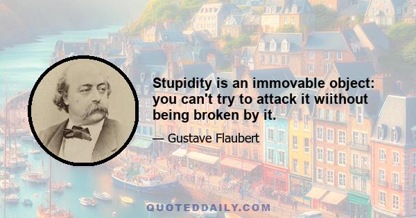 Stupidity is an immovable object: you can't try to attack it wiithout being broken by it.