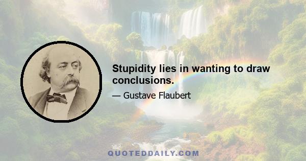 Stupidity lies in wanting to draw conclusions.