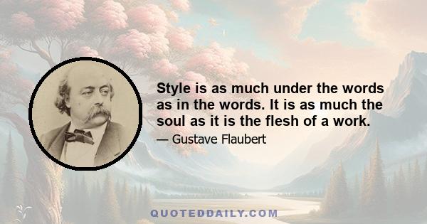 Style is as much under the words as in the words. It is as much the soul as it is the flesh of a work.