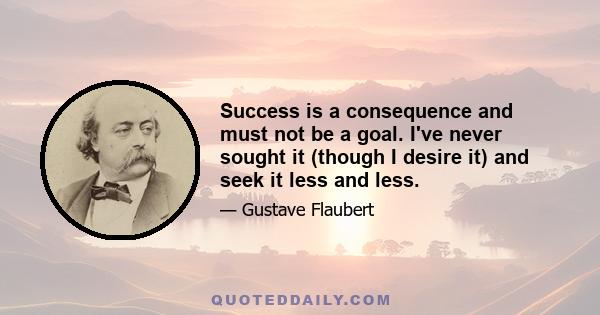 Success is a consequence and must not be a goal. I've never sought it (though I desire it) and seek it less and less.