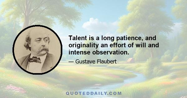 Talent is a long patience, and originality an effort of will and intense observation.