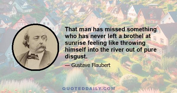 That man has missed something who has never left a brothel at sunrise feeling like throwing himself into the river out of pure disgust.