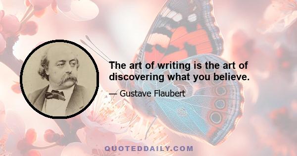 The art of writing is the art of discovering what you believe.