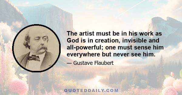 The artist must be in his work as God is in creation, invisible and all-powerful; one must sense him everywhere but never see him.