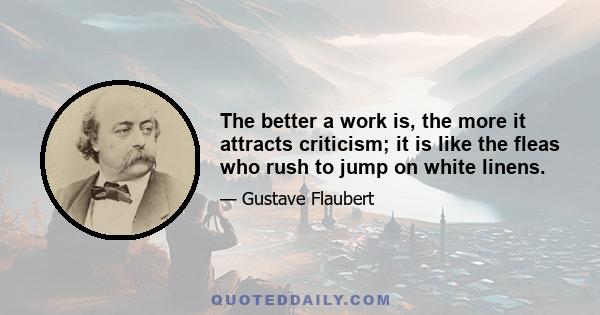 The better a work is, the more it attracts criticism; it is like the fleas who rush to jump on white linens.