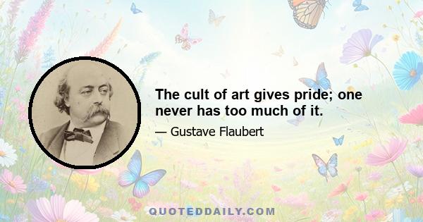 The cult of art gives pride; one never has too much of it.