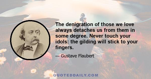 The denigration of those we love always detaches us from them in some degree. Never touch your idols: the gilding will stick to your fingers.