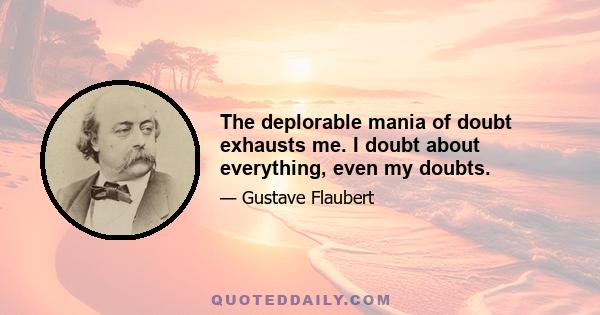 The deplorable mania of doubt exhausts me. I doubt about everything, even my doubts.