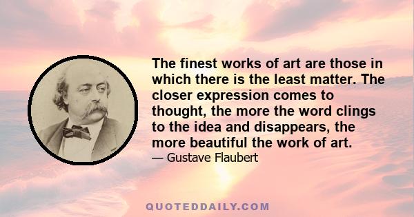 The finest works of art are those in which there is the least matter. The closer expression comes to thought, the more the word clings to the idea and disappears, the more beautiful the work of art.