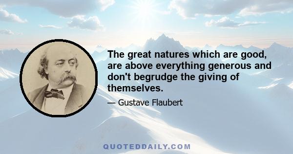 The great natures which are good, are above everything generous and don't begrudge the giving of themselves.