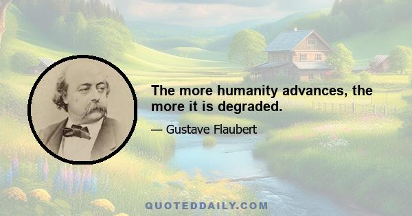 The more humanity advances, the more it is degraded.